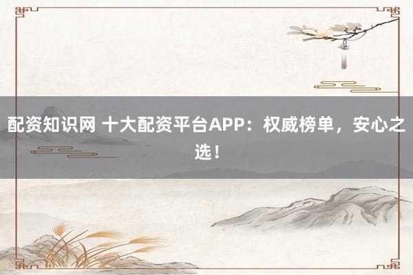 配资知识网 十大配资平台APP:权威榜单,安心之选!