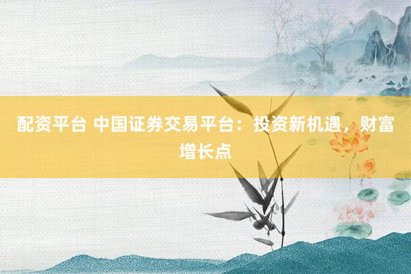 配资平台 中国证券交易平台:投资新机遇,财富增长点
