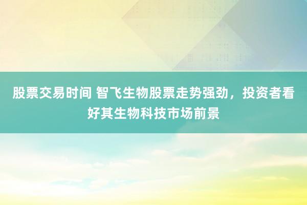 股票交易时间 智飞生物股票走势强劲,投资者看好其生物科技市场前景