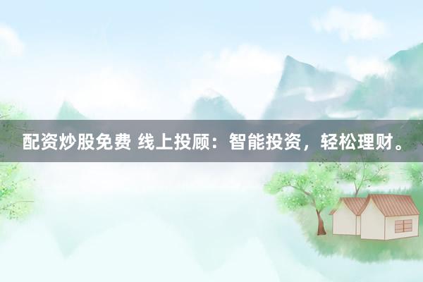 配资炒股免费 线上投顾:智能投资,轻松理财。