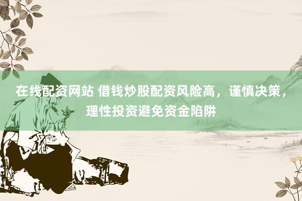 在线配资网站 借钱炒股配资风险高,谨慎决策,理性投资避免资金陷阱