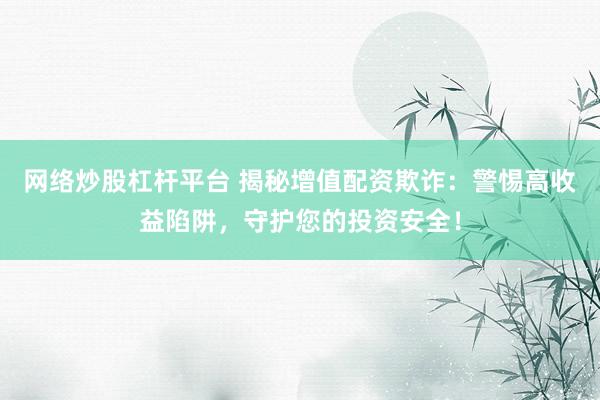 网络炒股杠杆平台 揭秘增值配资欺诈:警惕高收益陷阱,守护您的投资安全!