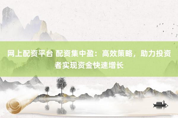 网上配资平台 配资集中盈:高效策略,助力投资者实现资金快速增长