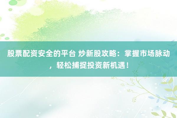 股票配资安全的平台 炒新股攻略:掌握市场脉动,轻松捕捉投资新机遇!
