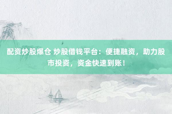 配资炒股爆仓 炒股借钱平台:便捷融资,助力股市投资,资金快速到账!