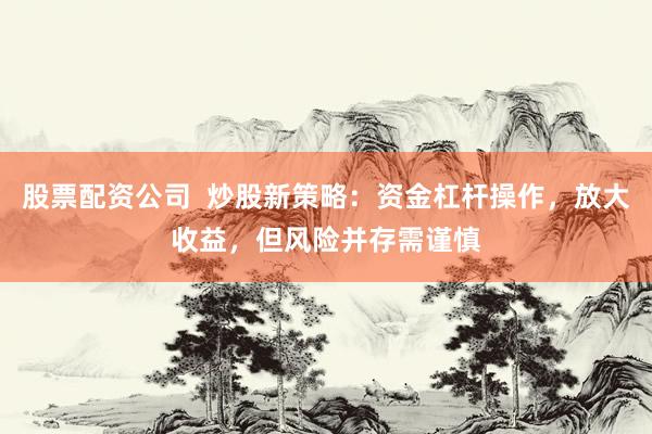股票配资公司 炒股新策略:资金杠杆操作,放大收益,但风险并存需谨慎