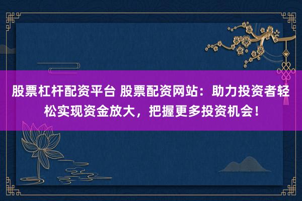 股票杠杆配资平台 股票配资网站:助力投资者轻松实现资金放大,把握更多投资机会!