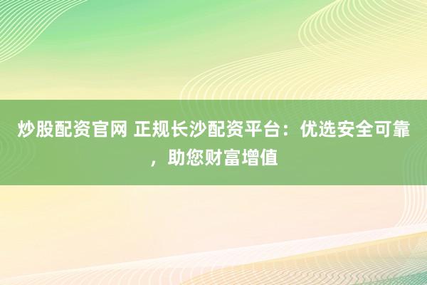 炒股配资官网 正规长沙配资平台:优选安全可靠,助您财富增值