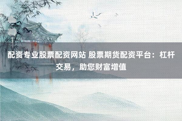 配资专业股票配资网站 股票期货配资平台:杠杆交易,助您财富增值