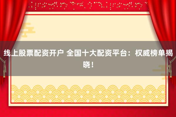 线上股票配资开户 全国十大配资平台：权威榜单揭晓！