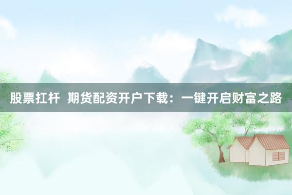 股票扛杆  期货配资开户下载：一键开启财富之路