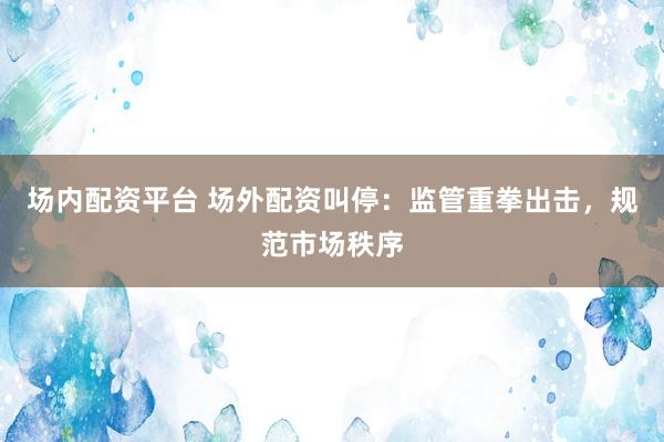 场内配资平台 场外配资叫停：监管重拳出击，规范市场秩序