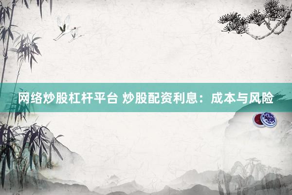 网络炒股杠杆平台 炒股配资利息：成本与风险