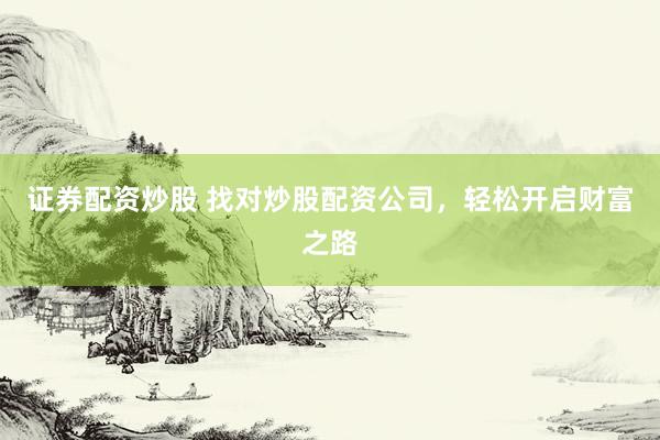 证券配资炒股 找对炒股配资公司，轻松开启财富之路