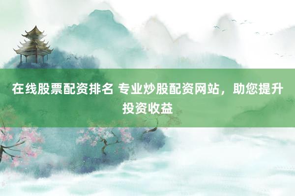 在线股票配资排名 专业炒股配资网站，助您提升投资收益
