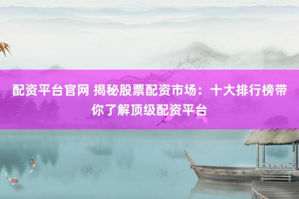 配资平台官网 揭秘股票配资市场：十大排行榜带你了解顶级配资平台