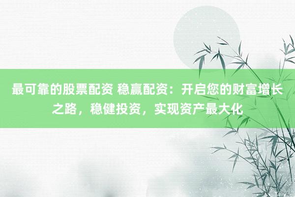 最可靠的股票配资 稳赢配资：开启您的财富增长之路，稳健投资，实现资产最大化