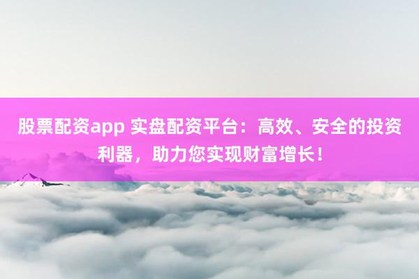 股票配资app 实盘配资平台：高效、安全的投资利器，助力您实现财富增长！