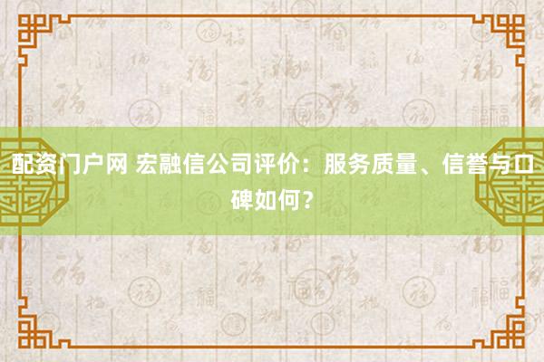 配资门户网 宏融信公司评价：服务质量、信誉与口碑如何？