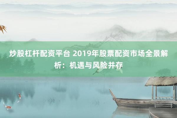 炒股杠杆配资平台 2019年股票配资市场全景解析：机遇与风险并存