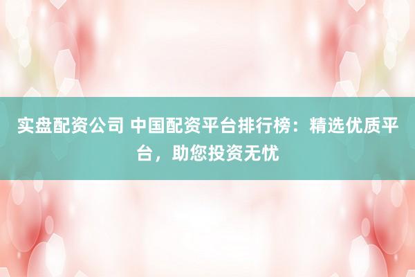 实盘配资公司 中国配资平台排行榜：精选优质平台，助您投资无忧