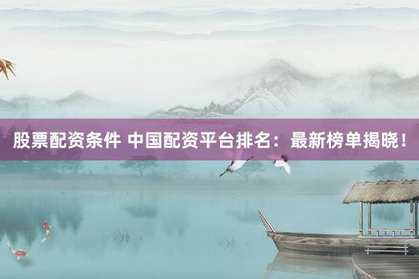 股票配资条件 中国配资平台排名：最新榜单揭晓！