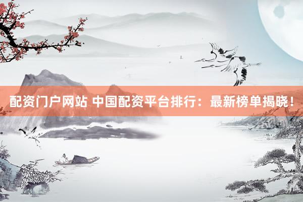 配资门户网站 中国配资平台排行：最新榜单揭晓！