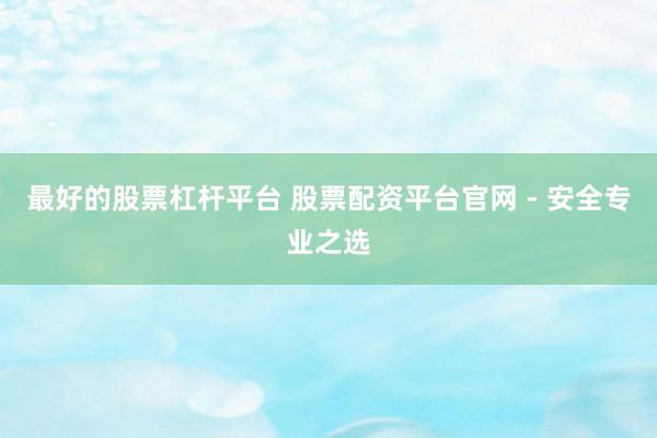 最好的股票杠杆平台 股票配资平台官网 - 安全专业之选