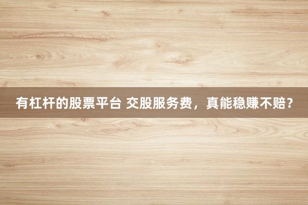 有杠杆的股票平台 交股服务费，真能稳赚不赔？