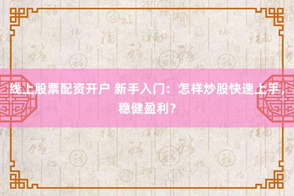 线上股票配资开户 新手入门：怎样炒股快速上手，稳健盈利？