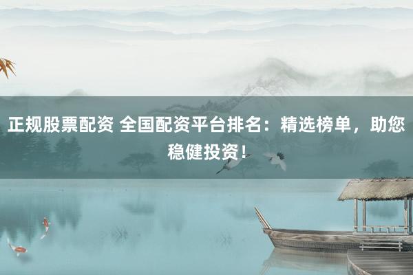 正规股票配资 全国配资平台排名：精选榜单，助您稳健投资！