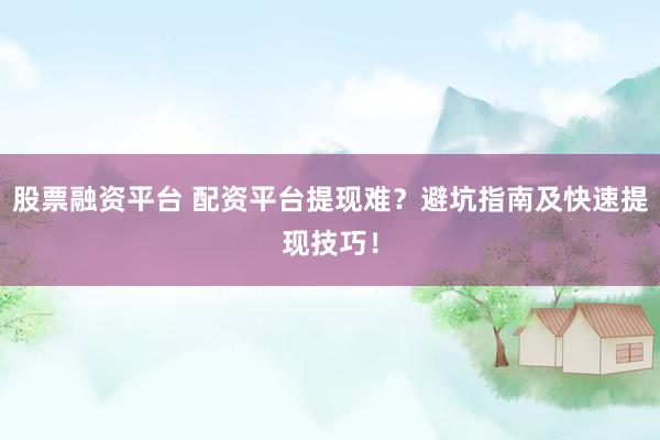 股票融资平台 配资平台提现难？避坑指南及快速提现技巧！