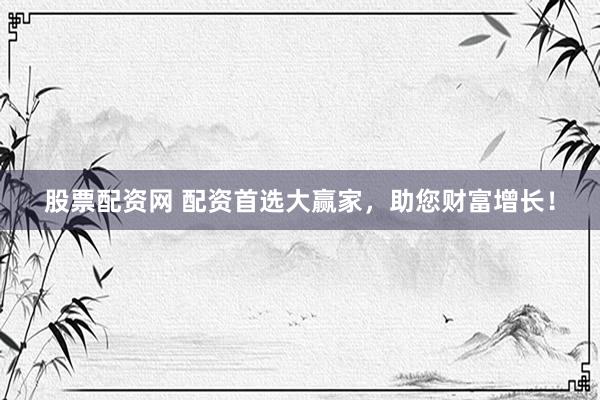 股票配资网 配资首选大赢家，助您财富增长！