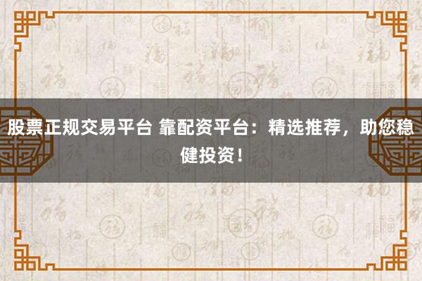 股票正规交易平台 靠配资平台：精选推荐，助您稳健投资！