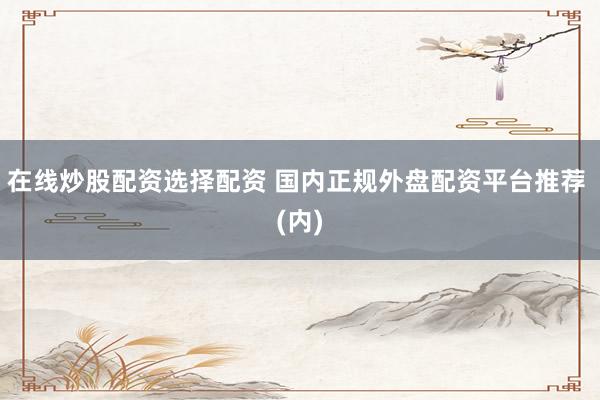 在线炒股配资选择配资 国内正规外盘配资平台推荐 (内)