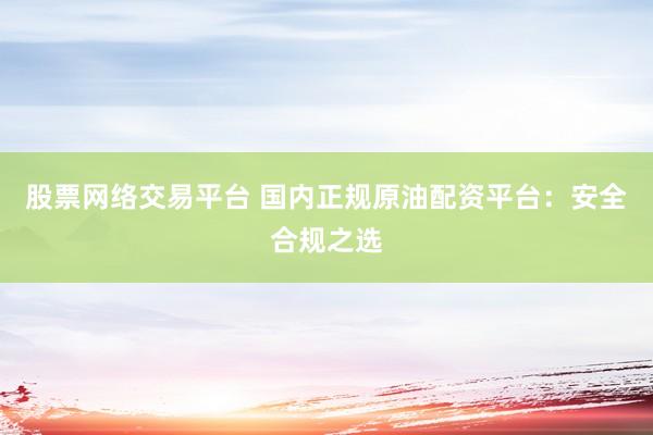 股票网络交易平台 国内正规原油配资平台:安全合规之选