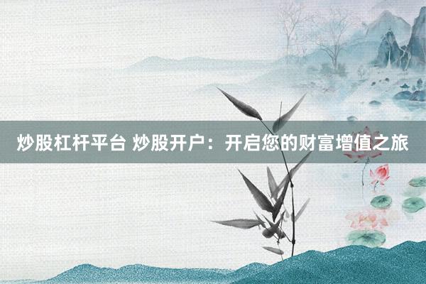 炒股杠杆平台 炒股开户：开启您的财富增值之旅