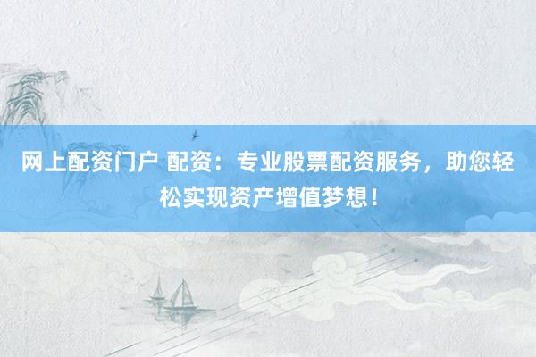 网上配资门户 配资：专业股票配资服务，助您轻松实现资产增值梦想！