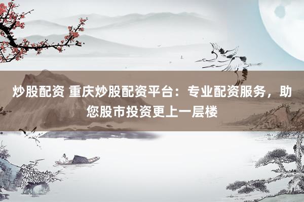 炒股配资 重庆炒股配资平台：专业配资服务，助您股市投资更上一层楼