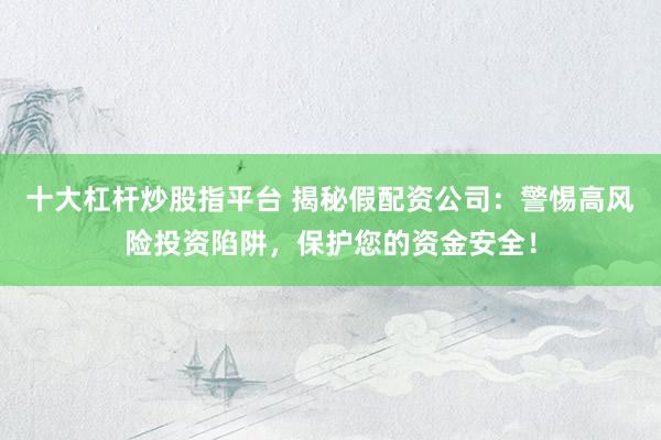 十大杠杆炒股指平台 揭秘假配资公司：警惕高风险投资陷阱，保护您的资金安全！