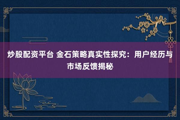 炒股配资平台 金石策略真实性探究：用户经历与市场反馈揭秘