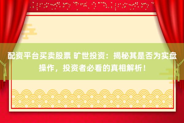 配资平台买卖股票 旷世投资：揭秘其是否为实盘操作，投资者必看的真相解析！