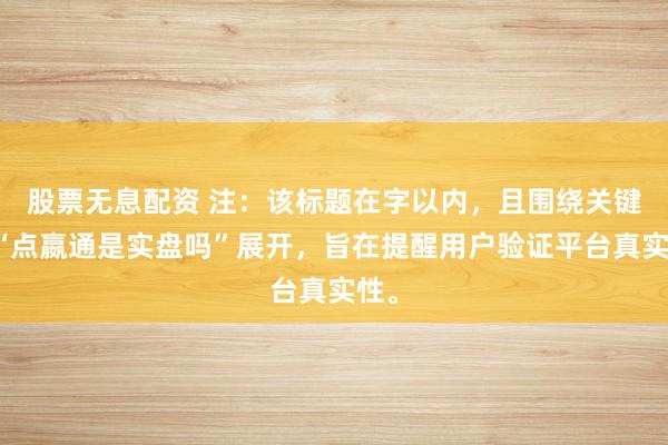股票无息配资 注:该标题在字以内,且围绕关键词“点嬴通是实盘吗”展开,旨在提醒用户验证平台真实性。