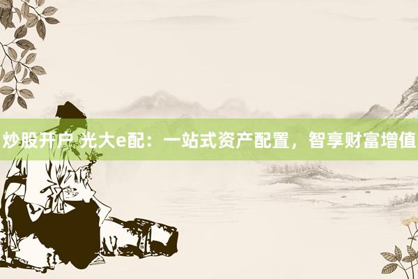 炒股开户 光大e配：一站式资产配置，智享财富增值