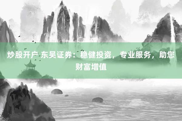 炒股开户 东吴证券：稳健投资，专业服务，助您财富增值