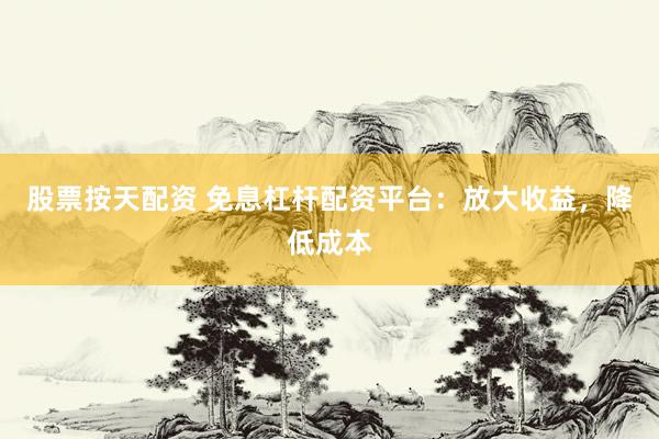 股票按天配资 免息杠杆配资平台：放大收益，降低成本