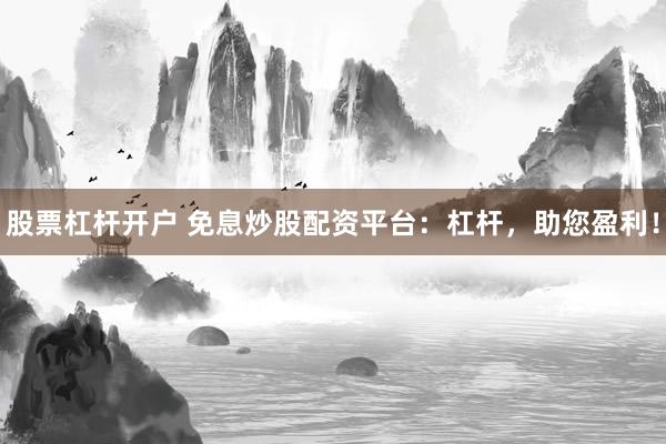 股票杠杆开户 免息炒股配资平台：杠杆，助您盈利！