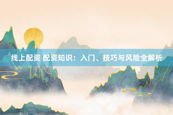 线上配资 配资知识：入门、技巧与风险全解析