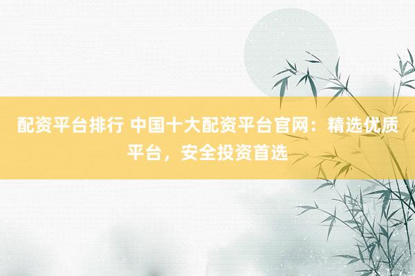 配资平台排行 中国十大配资平台官网：精选优质平台，安全投资首选