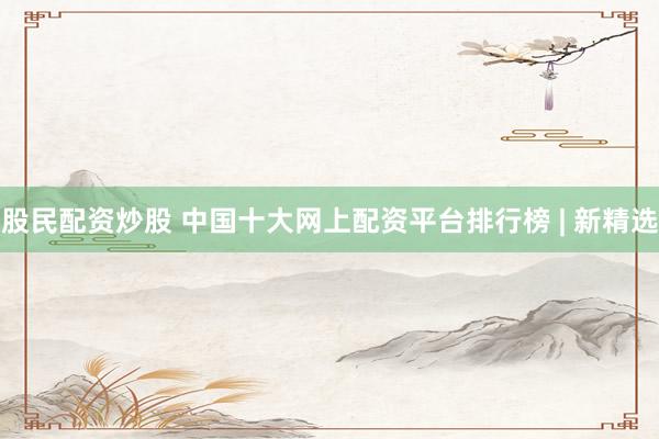 股民配资炒股 中国十大网上配资平台排行榜 | 新精选